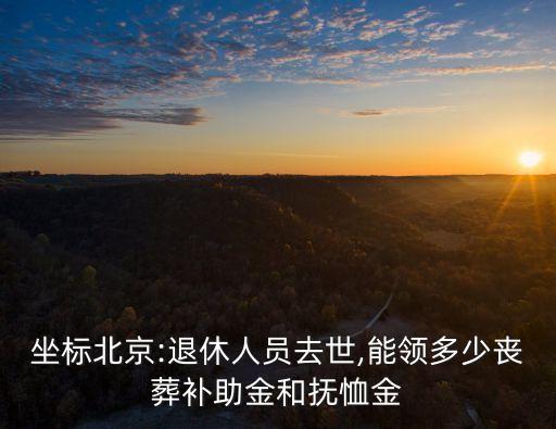 坐標(biāo)北京:退休人員去世,能領(lǐng)多少喪葬補助金和撫恤金