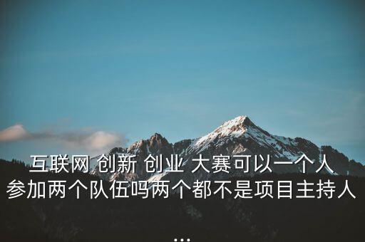 互聯網 創(chuàng)新 創(chuàng)業(yè) 大賽可以一個人參加兩個隊伍嗎兩個都不是項目主持人...