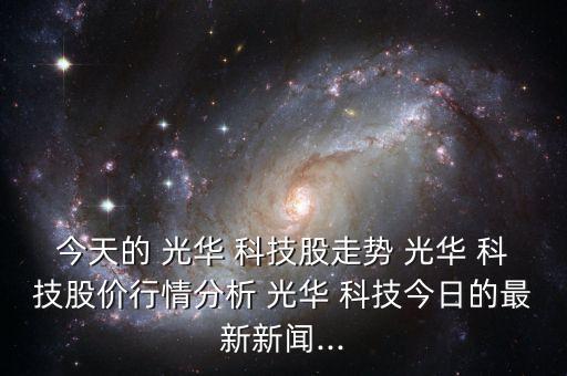 今天的 光華 科技股走勢 光華 科技股價行情分析 光華 科技今日的最新新聞...