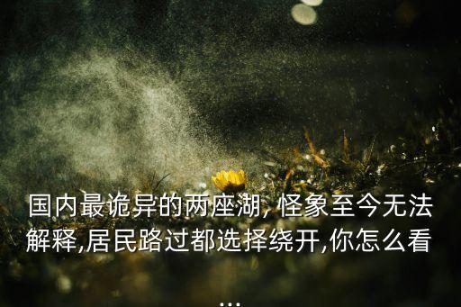 國內(nèi)最詭異的兩座湖, 怪象至今無法解釋,居民路過都選擇繞開,你怎么看...