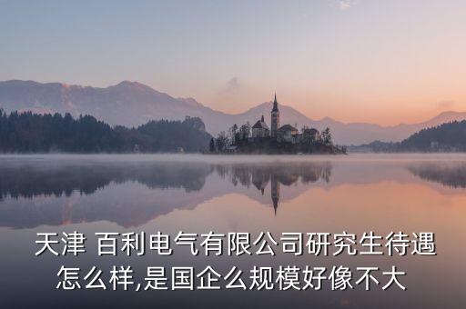  天津 百利電氣有限公司研究生待遇怎么樣,是國企么規(guī)模好像不大