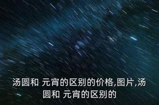 湯圓和 元宵的區(qū)別的價(jià)格,圖片,湯圓和 元宵的區(qū)別的