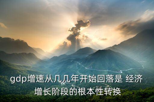 gdp增速從幾幾年開始回落是 經(jīng)濟(jì) 增長階段的根本性轉(zhuǎn)換