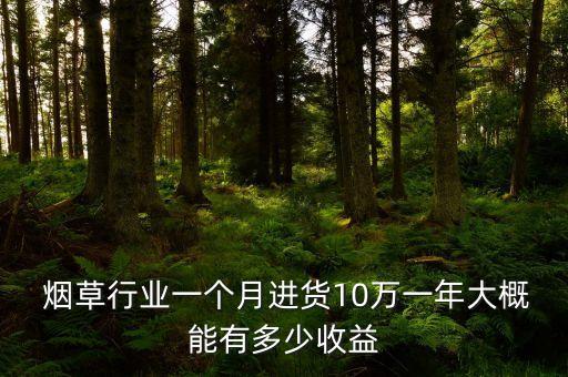  煙草行業(yè)一個(gè)月進(jìn)貨10萬(wàn)一年大概能有多少收益