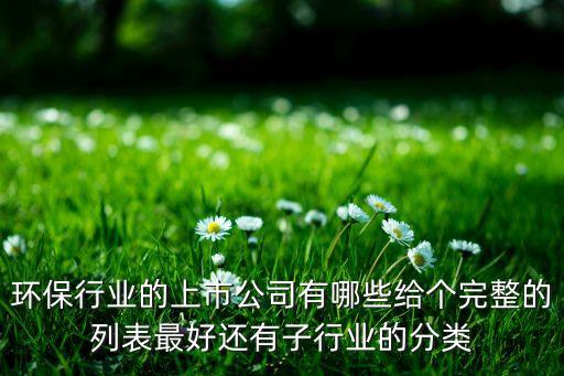 環(huán)保行業(yè)的上市公司有哪些給個(gè)完整的列表最好還有子行業(yè)的分類
