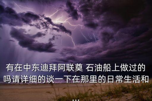 有在中東迪拜阿聯(lián)奠 石油船上做過的嗎請詳細的談一下在那里的日常生活和...