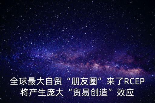 全球最大自貿(mào)“朋友圈”來了RCEP將產(chǎn)生龐大“貿(mào)易創(chuàng)造”效應(yīng)