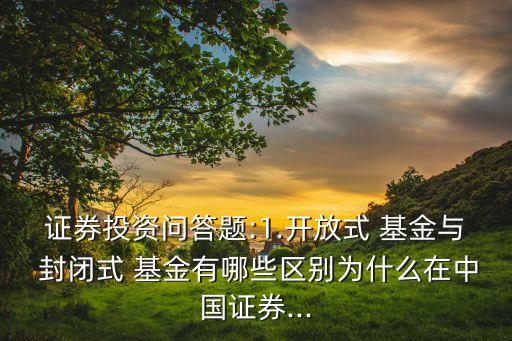 證券投資問(wèn)答題:1.開(kāi)放式 基金與 封閉式 基金有哪些區(qū)別為什么在中國(guó)證券...