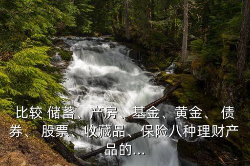 比較 儲(chǔ)蓄、產(chǎn)房、基金、黃金、 債券、 股票、收藏品、保險(xiǎn)八種理財(cái)產(chǎn)品的...