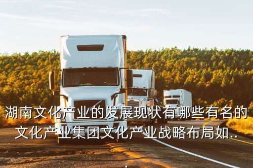湖南文化產(chǎn)業(yè)的發(fā)展現(xiàn)狀有哪些有名的文化產(chǎn)業(yè)集團(tuán)文化產(chǎn)業(yè)戰(zhàn)略布局如...