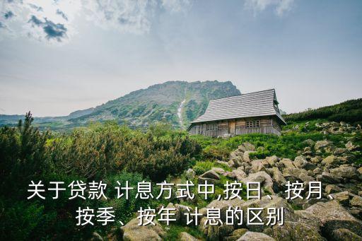 關(guān)于貸款 計(jì)息方式中,按日、按月、按季、按年 計(jì)息的區(qū)別