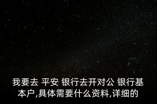 我要去 平安 銀行去開對公 銀行基本戶,具體需要什么資料,詳細的