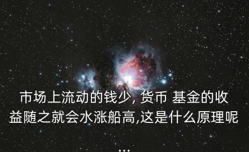 市場(chǎng)上流動(dòng)的錢少, 貨幣 基金的收益隨之就會(huì)水漲船高,這是什么原理呢...