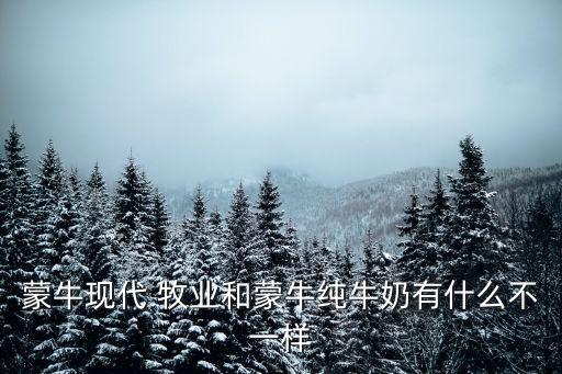 蒙牛現(xiàn)代 牧業(yè)和蒙牛純牛奶有什么不一樣