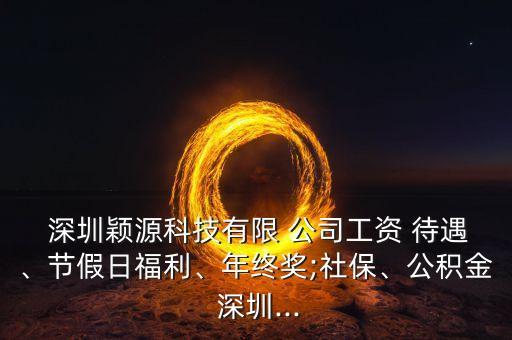  深圳穎源科技有限 公司工資 待遇、節(jié)假日福利、年終獎(jiǎng);社保、公積金 深圳...