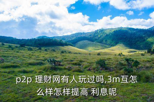 p2p 理財網(wǎng)有人玩過嗎,3m互怎么樣怎樣提高 利息呢