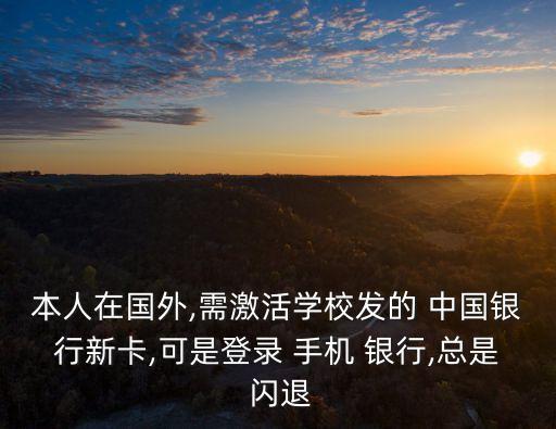 本人在國外,需激活學校發(fā)的 中國銀行新卡,可是登錄 手機 銀行,總是 閃退