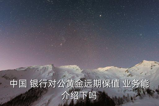 中國 銀行對公黃金遠(yuǎn)期保值 業(yè)務(wù)能介紹下嗎