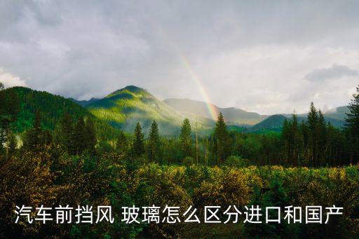 汽車前擋風 玻璃怎么區(qū)分進口和國產(chǎn)
