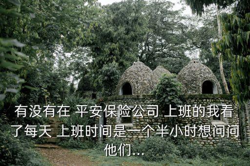 有沒有在 平安保險(xiǎn)公司 上班的我看了每天 上班時(shí)間是一個(gè)半小時(shí)想問問他們...