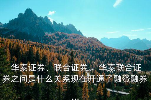  華泰證券、聯(lián)合證券、 華泰聯(lián)合證券之間是什么關(guān)系現(xiàn)在開通了融資融券...