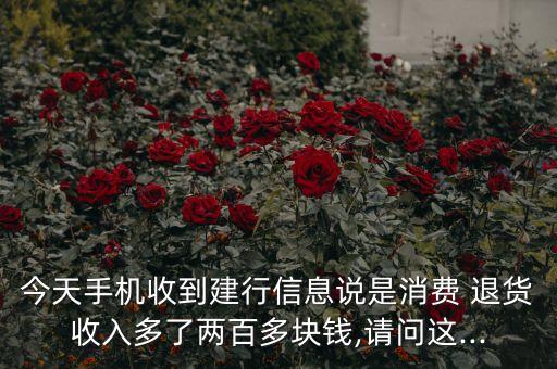 今天手機收到建行信息說是消費 退貨收入多了兩百多塊錢,請問這...