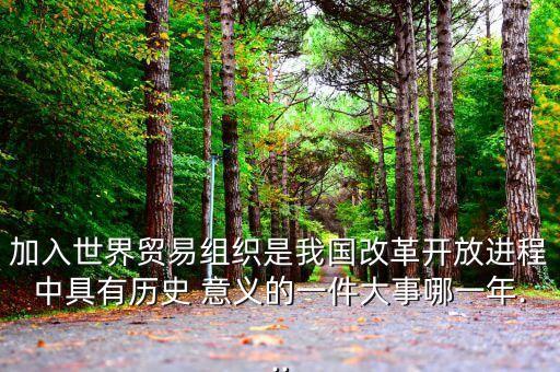 加入世界貿(mào)易組織是我國改革開放進(jìn)程中具有歷史 意義的一件大事哪一年...