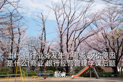 當(dāng)代 銀行業(yè)務(wù)發(fā)生了哪些變化,原因是什么(商業(yè) 銀行經(jīng)營管理學(xué)課后題題...