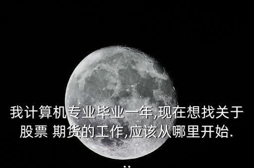 我計算機專業(yè)畢業(yè)一年,現(xiàn)在想找關(guān)于股票 期貨的工作,應(yīng)該從哪里開始...