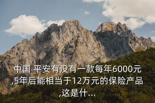 中國(guó) 平安有沒(méi)有一款每年6000元,5年后能相當(dāng)于12萬(wàn)元的保險(xiǎn)產(chǎn)品,這是什...
