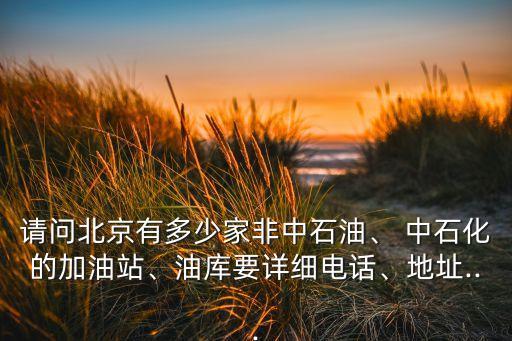 請(qǐng)問(wèn)北京有多少家非中石油、 中石化的加油站、油庫(kù)要詳細(xì)電話、地址...