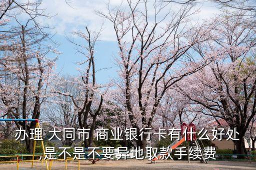 辦理 大同市 商業(yè)銀行卡有什么好處,是不是不要異地取款手續(xù)費