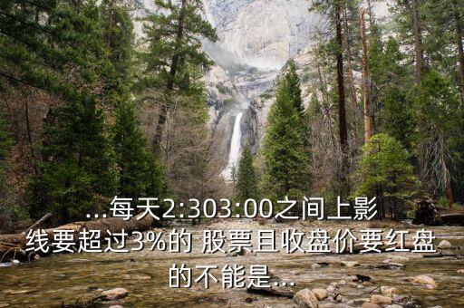 ...每天2:303:00之間上影線要超過3%的 股票且收盤價(jià)要紅盤的不能是...