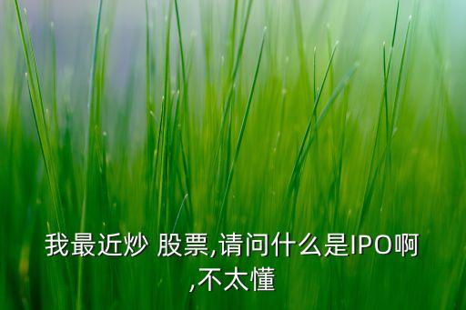 我最近炒 股票,請(qǐng)問什么是IPO啊,不太懂