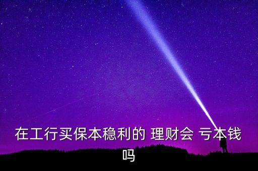 在工行買保本穩(wěn)利的 理財會 虧本錢嗎