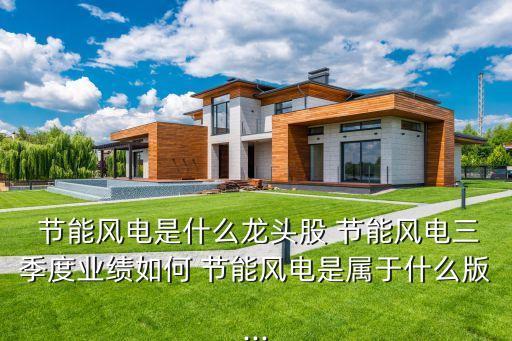  節(jié)能風電是什么龍頭股 節(jié)能風電三季度業(yè)績如何 節(jié)能風電是屬于什么版...