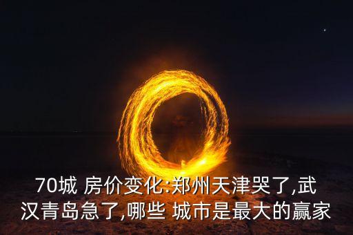 70城 房?jī)r(jià)變化:鄭州天津哭了,武漢青島急了,哪些 城市是最大的贏家