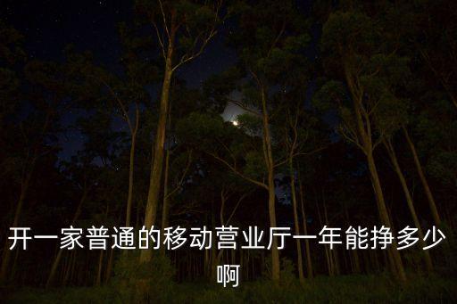 開一家普通的移動(dòng)營(yíng)業(yè)廳一年能掙多少啊