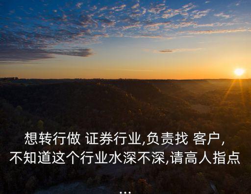 想轉(zhuǎn)行做 證券行業(yè),負(fù)責(zé)找 客戶,不知道這個行業(yè)水深不深,請高人指點(diǎn)...