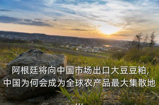  阿根廷將向中國市場出口大豆豆粕,中國為何會成為全球農(nóng)產(chǎn)品最大集散地...