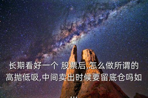 長期看好一個(gè) 股票后,怎么做所謂的高拋低吸,中間賣出時(shí)候要留底倉嗎如...