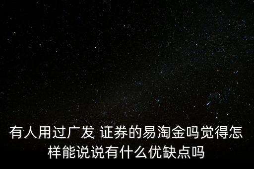 有人用過廣發(fā) 證券的易淘金嗎覺得怎樣能說說有什么優(yōu)缺點嗎