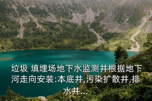  垃圾 填埋場地下水監(jiān)測井根據地下河走向安裝:本底井,污染擴散井,排水井...