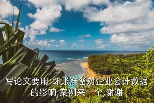 寫論文要用:壞賬準(zhǔn)備對(duì)企業(yè)會(huì)計(jì)數(shù)據(jù)的影響,案例來一個(gè),謝謝