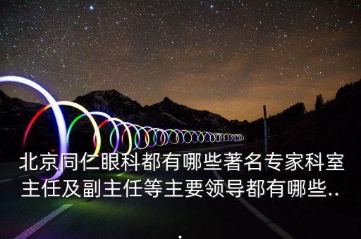  北京同仁眼科都有哪些著名專(zhuān)家科室主任及副主任等主要領(lǐng)導(dǎo)都有哪些...