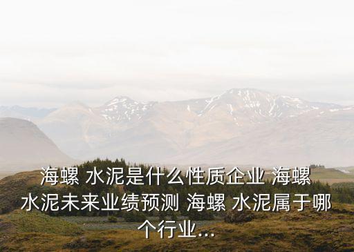  海螺 水泥是什么性質(zhì)企業(yè) 海螺 水泥未來業(yè)績(jī)預(yù)測(cè) 海螺 水泥屬于哪個(gè)行業(yè)...