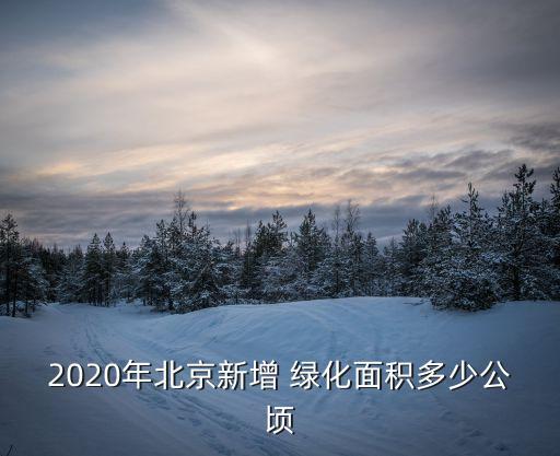 2020年北京新增 綠化面積多少公頃