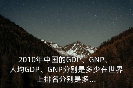 2010年中國(guó)的GDP、GNP、 人均GDP、GNP分別是多少在世界上排名分別是多...