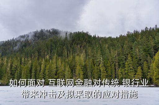 如何面對(duì) 互聯(lián)網(wǎng)金融對(duì)傳統(tǒng) 銀行業(yè)帶來沖擊及擬采取的應(yīng)對(duì)措施