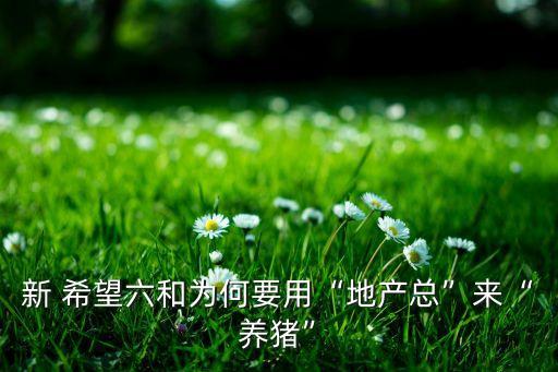 新 希望六和為何要用“地產總”來“養(yǎng)豬”